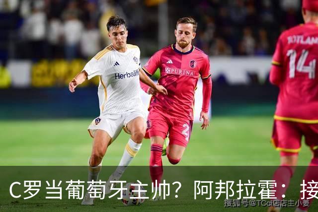 C罗当葡萄牙主帅？阿邦拉霍：接下来5届赛事他每场都会派自己上场